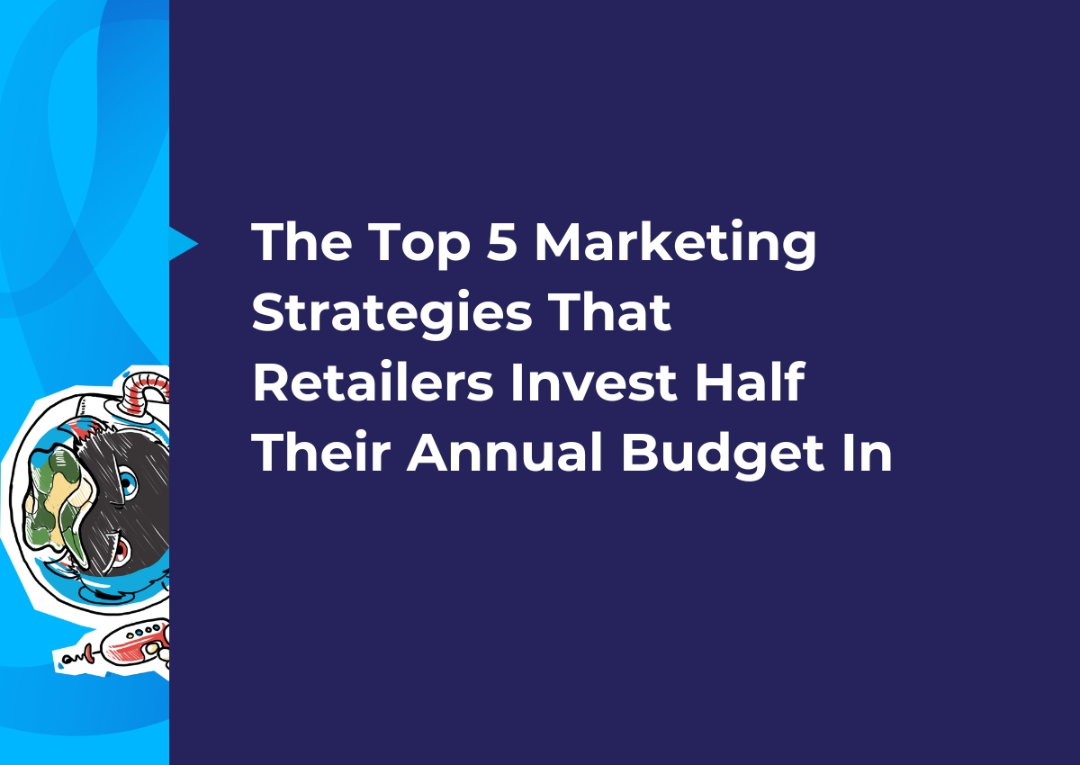 The Top 5 Marketing Strategies That Retailers Invest Half Their Annual Budget In